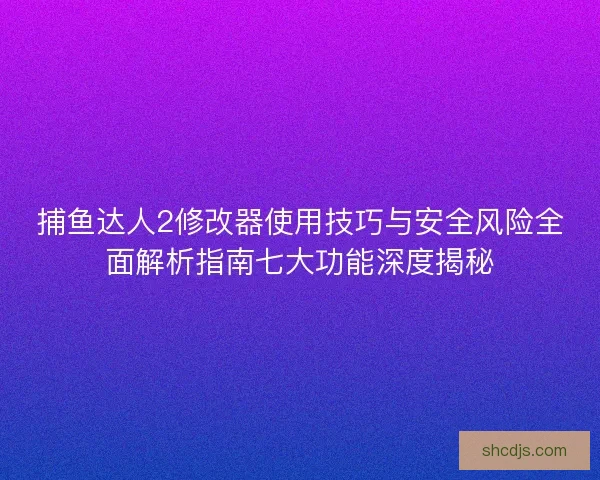 捕鱼达人2修改器使用技巧与安全风险全面解析指南七大功能深度揭秘