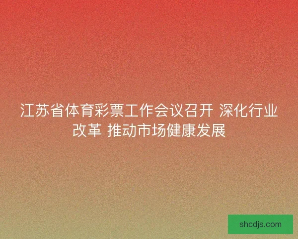 江苏省体育彩票工作会议召开 深化行业改革 推动市场健康发展