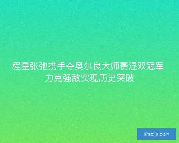 程星张弛携手夺奥尔良大师赛混双冠军 力克强敌实现历史突破