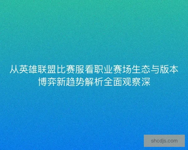 从英雄联盟比赛服看职业赛场生态与版本博弈新趋势解析全面观察深
