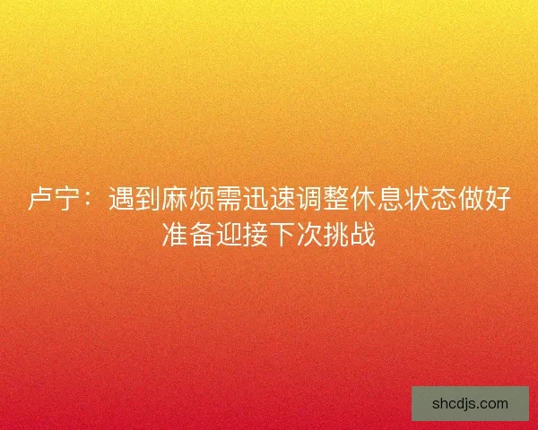 卢宁：遇到麻烦需迅速调整休息状态做好准备迎接下次挑战
